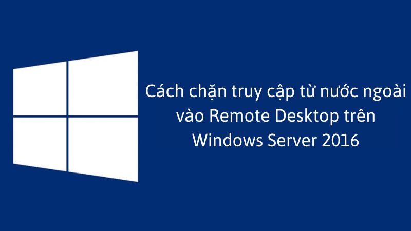 Chặn truy cập từ ngước ngoài vào Remote Desktop trên Windows 2016
